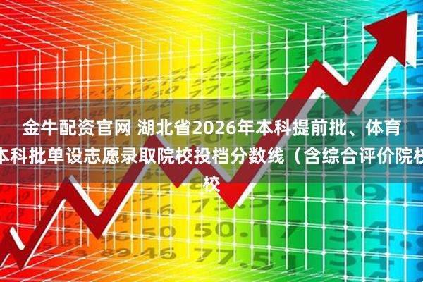 金牛配资官网 湖北省2026年本科提前批、体育本科批单设志愿录取院校投档分数线（含综合评价院校